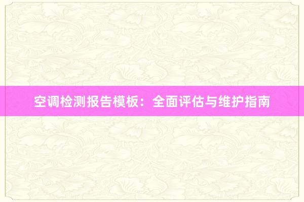 空调检测报告模板：全面评估与维护指南