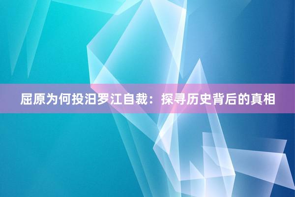 屈原为何投汨罗江自裁：探寻历史背后的真相